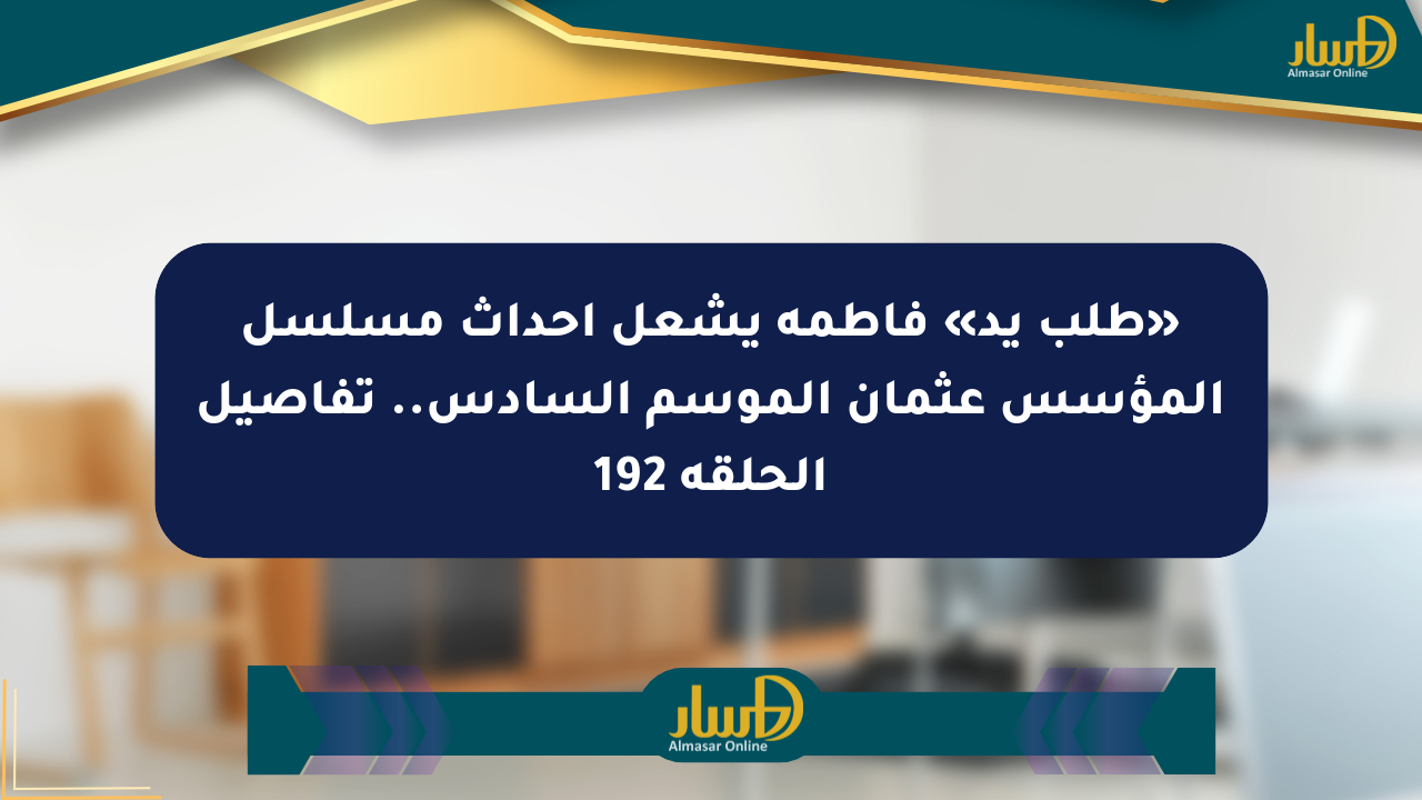 «طلب يد» فاطمة يشعل أحداث مسلسل المؤسس عثمان الموسم السادس.. تفاصيل الحلقة 192